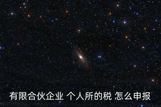合伙企業(yè)個稅如何申報，有限合伙企業(yè) 個人所的稅 怎么申報