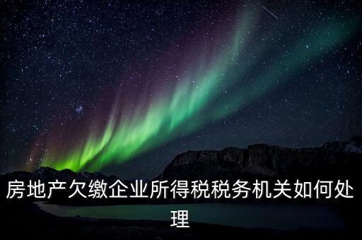 欠繳稅款如何處理，房地產(chǎn)欠繳企業(yè)所得稅稅務(wù)機關(guān)如何處理