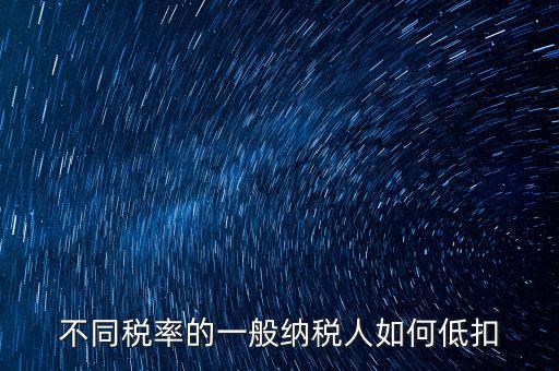 一般納稅人如何減稅，不同稅率的一般納稅人如何低扣
