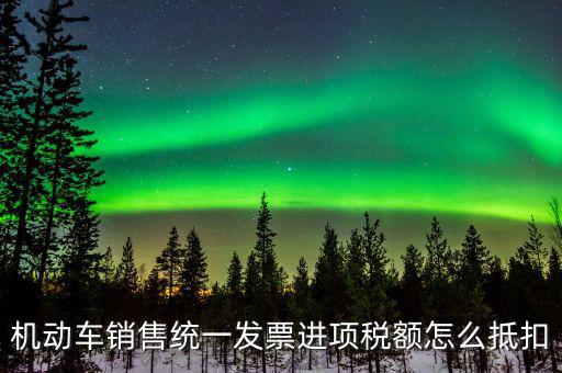 機(jī)動(dòng)車進(jìn)項(xiàng)稅如何抵扣，納稅申報(bào)時(shí)如何填寫機(jī)動(dòng)車增值稅的進(jìn)項(xiàng)抵扣