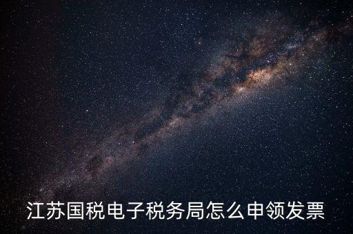 江蘇省如何網(wǎng)上申領(lǐng)發(fā)票，江蘇國稅電子稅務(wù)局怎么申領(lǐng)發(fā)票