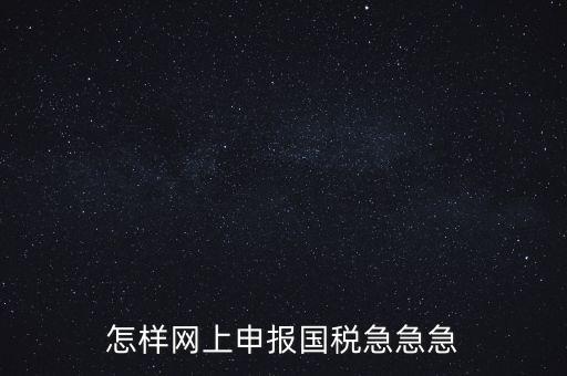 如何網(wǎng)頁(yè)申報(bào)國(guó)稅，怎樣網(wǎng)上申報(bào)國(guó)稅急急急