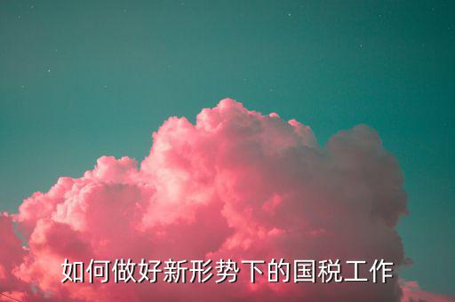 如何做好新形勢(shì)下的國稅工作