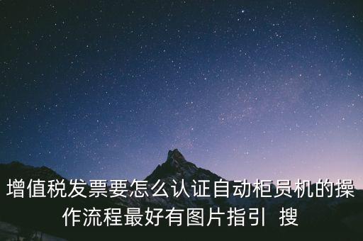增值稅發(fā)票要怎么認(rèn)證自動柜員機的操作流程最好有圖片指引  搜