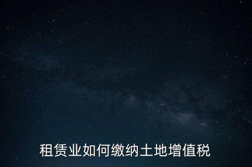 土地租賃如何繳增值稅，稅法規(guī)定租賃土地怎樣交土地增值稅