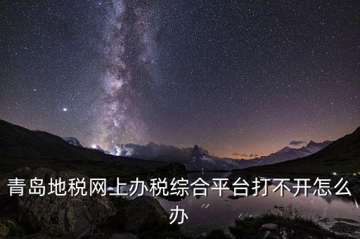 青島企業(yè)地稅應(yīng)該如何登陸，青島地稅網(wǎng)上辦稅綜合平臺打不開怎么辦