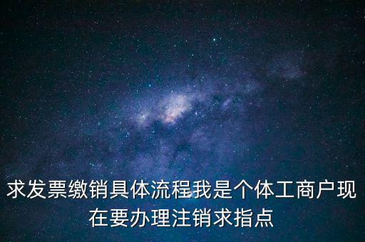 發(fā)票如何繳銷及注銷，求發(fā)票繳銷具體流程我是個體工商戶現在要辦理注銷求指點