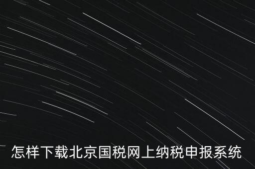 如何更新稅務(wù)申報(bào)軟件 北京，怎樣下載北京國(guó)稅網(wǎng)上納稅申報(bào)系統(tǒng)