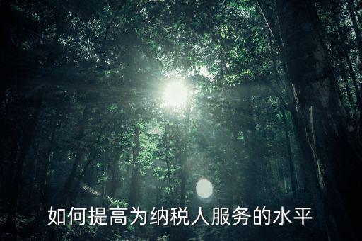 國稅如何進(jìn)一步提高放管服水平，如何提升稅務(wù)管理的現(xiàn)代化水平