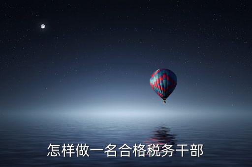 如何當(dāng)好稅務(wù)副職，怎樣做一名合格稅務(wù)干部