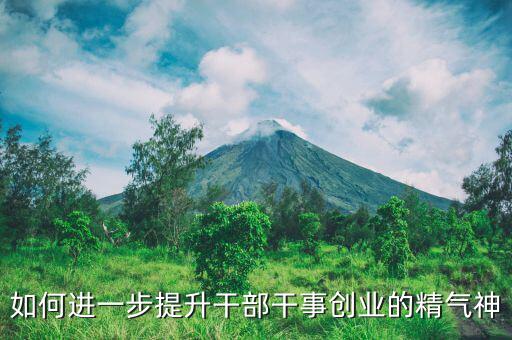 稅務(wù)干部如何提振精氣神，如何進(jìn)一步提升干部干事創(chuàng)業(yè)的精氣神
