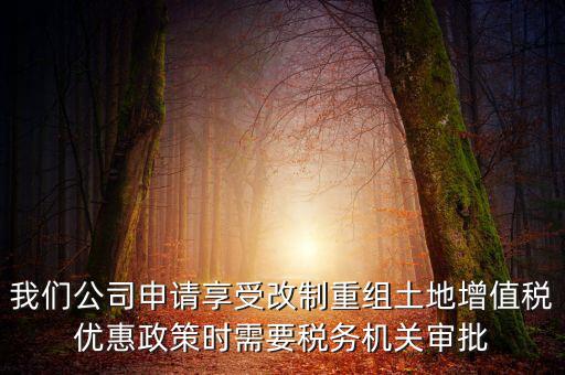我們公司申請享受改制重組土地增值稅優(yōu)惠政策時需要稅務(wù)機關(guān)審批