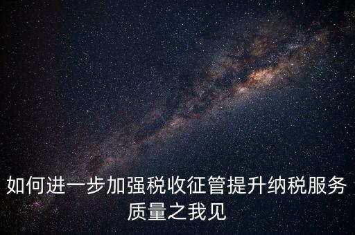 如何進一步加強稅收征管提升納稅服務(wù)質(zhì)量之我見