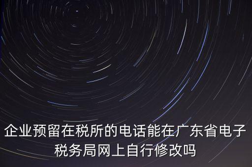 深圳如何修改在稅局的電話，如何變更企業(yè)在國(guó)稅局地稅局登記的電話打電話變更說在網(wǎng)上變更怎么