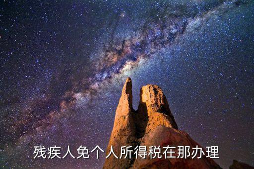 如何辦理殘疾人免征個(gè)稅，殘疾人免個(gè)人所得稅在那辦理