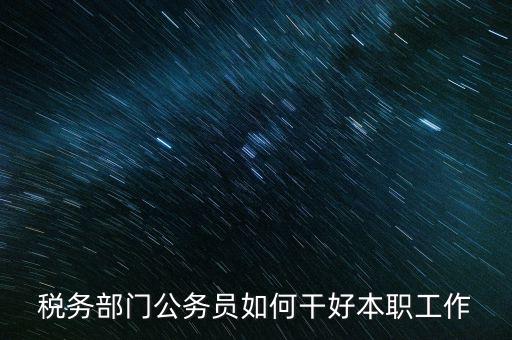 新時代稅務人如何干好稅務工作，怎么做好 稅管工作