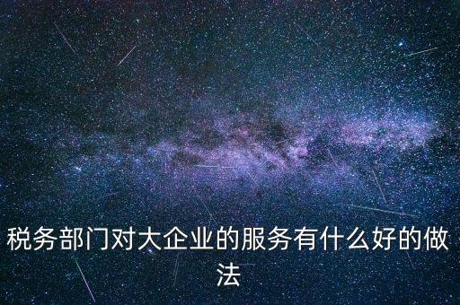 如何開展好大企業(yè)稅務分局工作，稅務部門對大企業(yè)的服務有什么好的做法