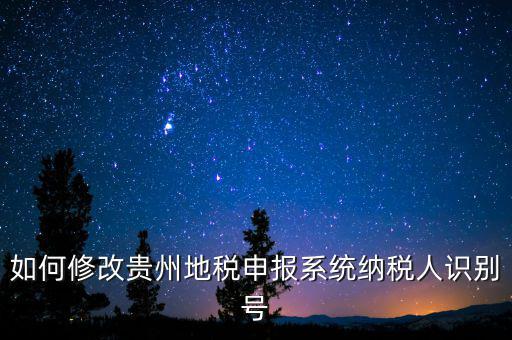 如何變更地稅納稅人信息，如何修改貴州地稅申報(bào)系統(tǒng)納稅人識(shí)別號(hào)