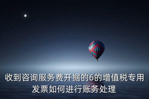 收到咨詢服務費開據(jù)的6的增值稅專用發(fā)票如何進行賬務處理
