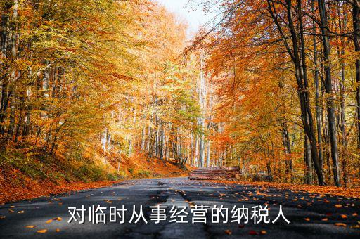 臨時經營如何納稅人，對臨時從事經營的納稅人