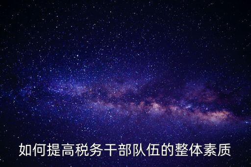 如何加強(qiáng)稅務(wù)系統(tǒng)干部隊(duì)伍建設(shè)，在新形勢(shì)下如何加強(qiáng)稅務(wù)干部隊(duì)伍建設(shè)