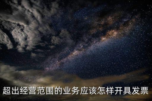 超出經營范圍如何開票，超經營范圍業(yè)務怎么開增值稅專票