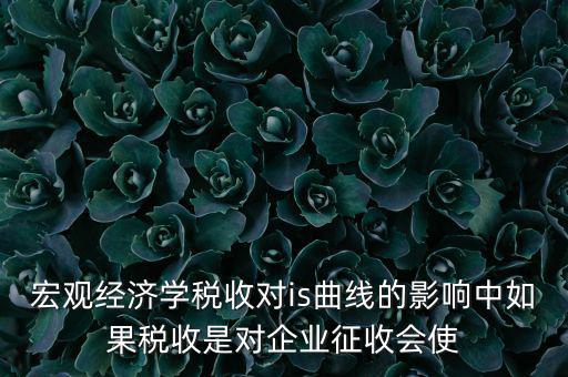宏觀經(jīng)濟(jì)學(xué)稅收對is曲線的影響中如果稅收是對企業(yè)征收會(huì)使