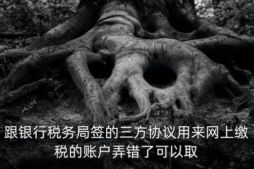 如何撤銷國(guó)稅三方協(xié)議，跟銀行稅務(wù)局簽的三方協(xié)議用來(lái)網(wǎng)上繳稅的賬戶弄錯(cuò)了可以取