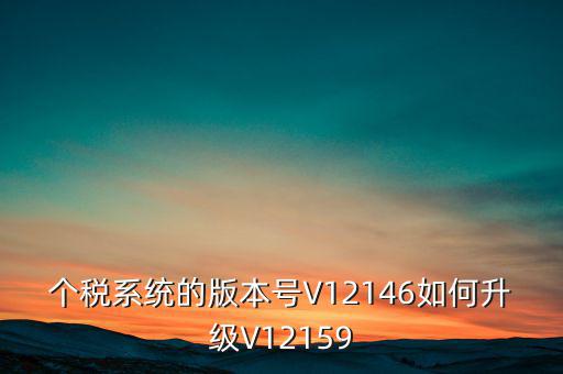 個(gè)人所得稅系統(tǒng)如何在線升級(jí)，個(gè)稅系統(tǒng)的版本號(hào)V12146如何升級(jí)V12159