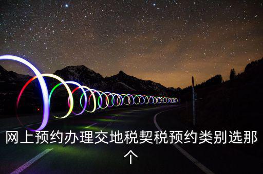 地稅如何預(yù)約，網(wǎng)上預(yù)約辦理交地稅契稅預(yù)約類別選那個(gè)