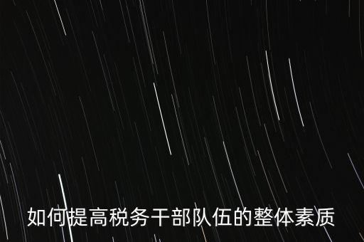 如何培養(yǎng)宣傳干部隊(duì)伍地稅，如何提高稅務(wù)干部隊(duì)伍的整體素質(zhì)