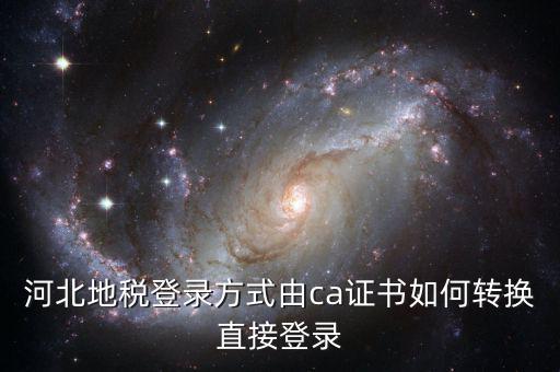 河北地稅如何登陸，河北地稅登錄方式由ca證書如何轉(zhuǎn)換直接登錄