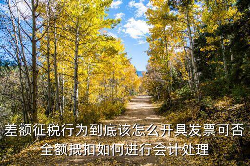 差額征稅如何開專票，差額征稅行為到底該怎么開具發(fā)票可否全額抵扣如何進(jìn)行會(huì)計(jì)處理