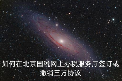 如何在北京國(guó)稅網(wǎng)上辦稅服務(wù)廳簽訂或撤銷三方協(xié)議