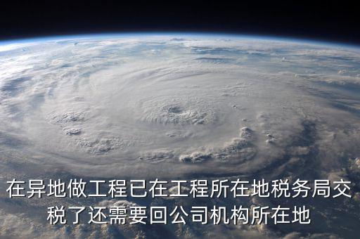 工程項(xiàng)目異地預(yù)繳后 如何申報(bào)，在異地做工程已在工程所在地稅務(wù)局交稅了還需要回公司機(jī)構(gòu)所在地
