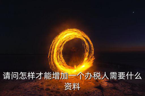 北京國稅如何增加辦稅人員，請問怎樣才能增加一個辦稅人需要什么資料