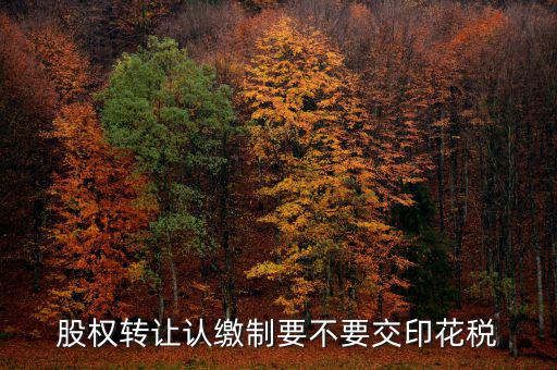 認(rèn)繳制股權(quán)轉(zhuǎn)讓如何繳納印花稅，股權(quán)轉(zhuǎn)讓怎么繳納印花稅