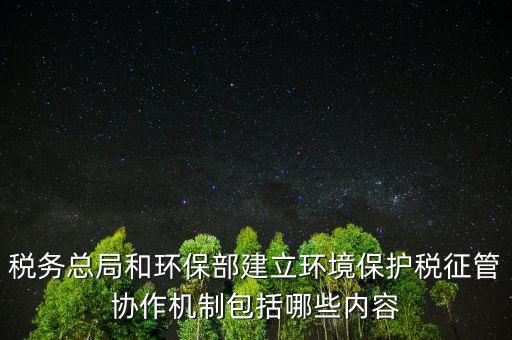 稅務總局和環(huán)保部建立環(huán)境保護稅征管協(xié)作機制包括哪些內(nèi)容