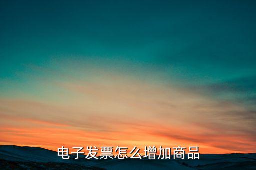 百望電子發(fā)票如何添加商品名稱，電子發(fā)票怎么增加商品