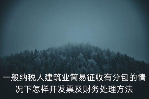 簡(jiǎn)易征收發(fā)票如何申報(bào)，一般納稅人建筑業(yè)簡(jiǎn)易征收有分包的情況下怎樣開發(fā)票及財(cái)務(wù)處理方法