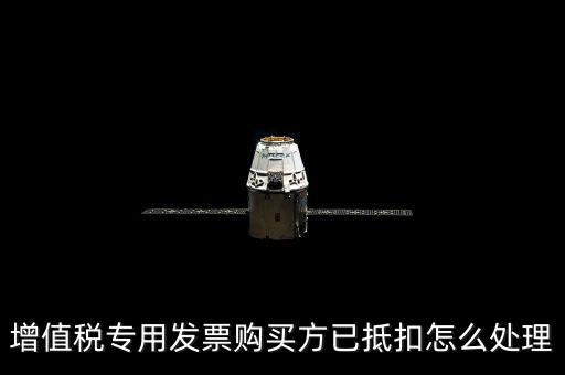 抵扣的發(fā)票如何處理，增值稅專用發(fā)票購(gòu)買方已抵扣怎么處理