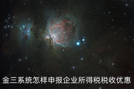 金稅三期企業(yè)所得稅如何申報，金三系統(tǒng)怎樣申報企業(yè)所得稅稅收優(yōu)惠