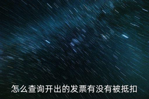 如何查詢發(fā)票是否抵扣，怎么查詢開出的發(fā)票有沒有被抵扣