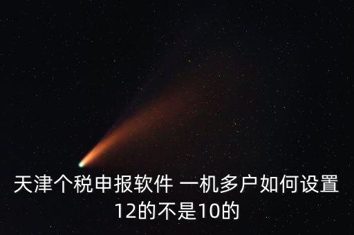 個(gè)稅申報(bào)系統(tǒng)如何一級(jí)多戶，天津個(gè)稅申報(bào)軟件 一機(jī)多戶如何設(shè)置12的不是10的