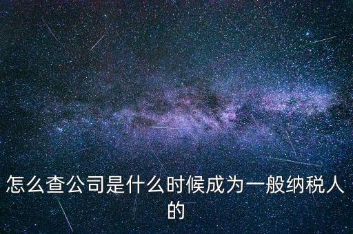如何查一般納稅人資格認定日期，怎么查公司是什么時候成為一般納稅人的