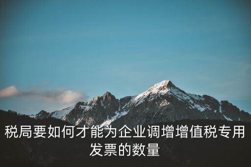 稅局要如何才能為企業(yè)調增增值稅專用發(fā)票的數量