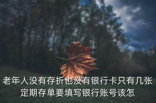 老年人沒(méi)有存折也沒(méi)有銀行卡只有幾張定期存單要填寫銀行賬號(hào)該怎