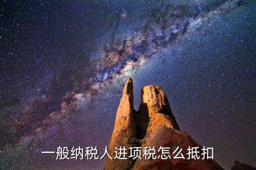 一般納稅人稅如何抵扣進(jìn)項(xiàng)稅額，一般納稅人進(jìn)項(xiàng)稅怎么抵扣