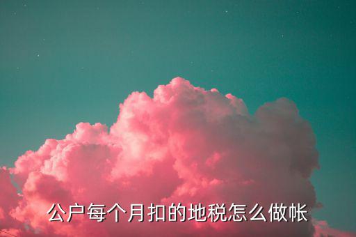12月地稅如何入賬，公戶每個月扣的地稅怎么做帳