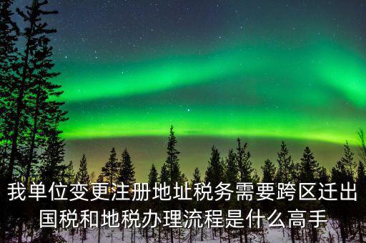 跨區(qū)遷址地稅如何辦理，我單位變更注冊地址稅務(wù)需要跨區(qū)遷出國稅和地稅辦理流程是什么高手
